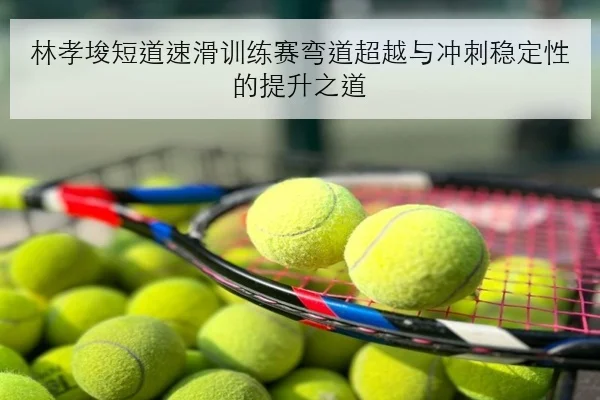 林孝埈短道速滑训练赛弯道超越与冲刺稳定性的提升之道